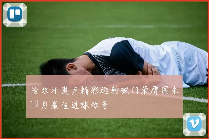 恰尔汗奥卢精彩远射破门荣膺国米12月最佳进球称号